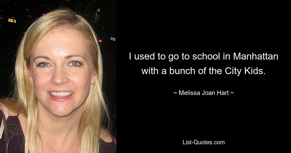 I used to go to school in Manhattan with a bunch of the City Kids. — © Melissa Joan Hart