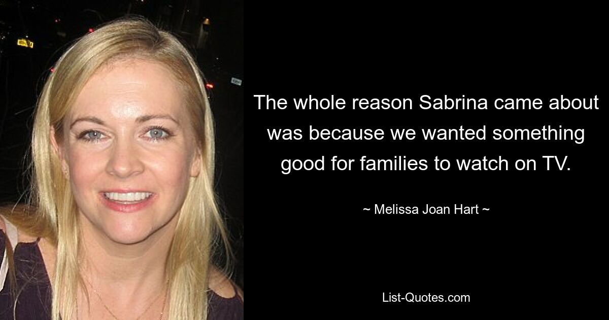 The whole reason Sabrina came about was because we wanted something good for families to watch on TV. — © Melissa Joan Hart