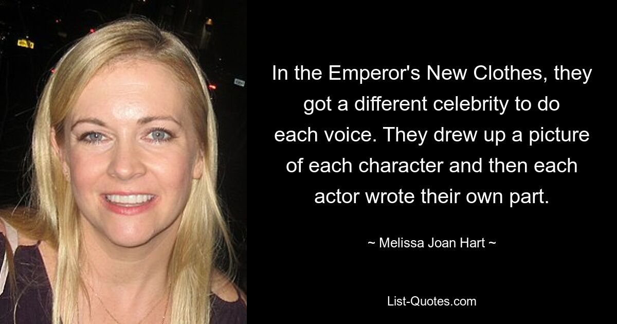 In the Emperor's New Clothes, they got a different celebrity to do each voice. They drew up a picture of each character and then each actor wrote their own part. — © Melissa Joan Hart