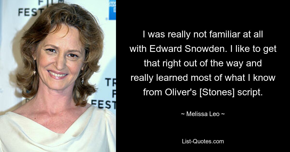 I was really not familiar at all with Edward Snowden. I like to get that right out of the way and really learned most of what I know from Oliver's [Stones] script. — © Melissa Leo