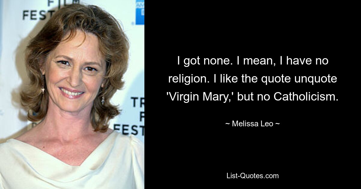 I got none. I mean, I have no religion. I like the quote unquote 'Virgin Mary,' but no Catholicism. — © Melissa Leo