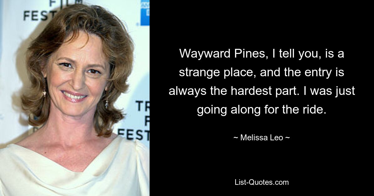 Wayward Pines, I tell you, is a strange place, and the entry is always the hardest part. I was just going along for the ride. — © Melissa Leo