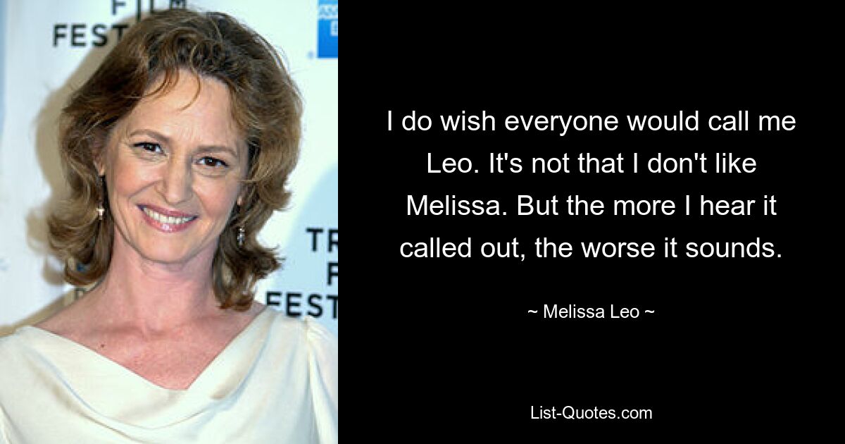 I do wish everyone would call me Leo. It's not that I don't like Melissa. But the more I hear it called out, the worse it sounds. — © Melissa Leo