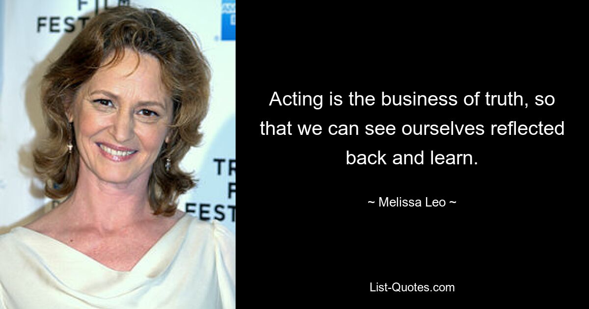 Acting is the business of truth, so that we can see ourselves reflected back and learn. — © Melissa Leo