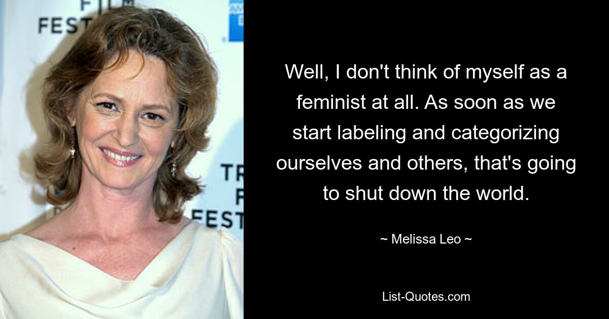 Well, I don't think of myself as a feminist at all. As soon as we start labeling and categorizing ourselves and others, that's going to shut down the world. — © Melissa Leo