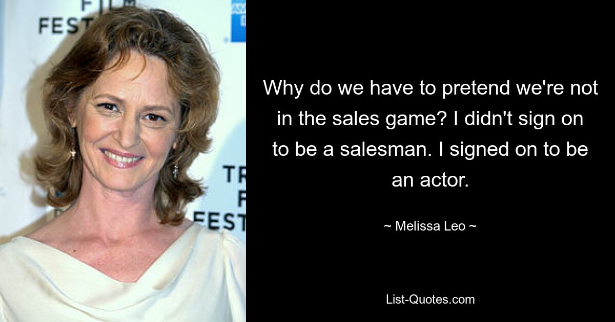 Why do we have to pretend we're not in the sales game? I didn't sign on to be a salesman. I signed on to be an actor. — © Melissa Leo