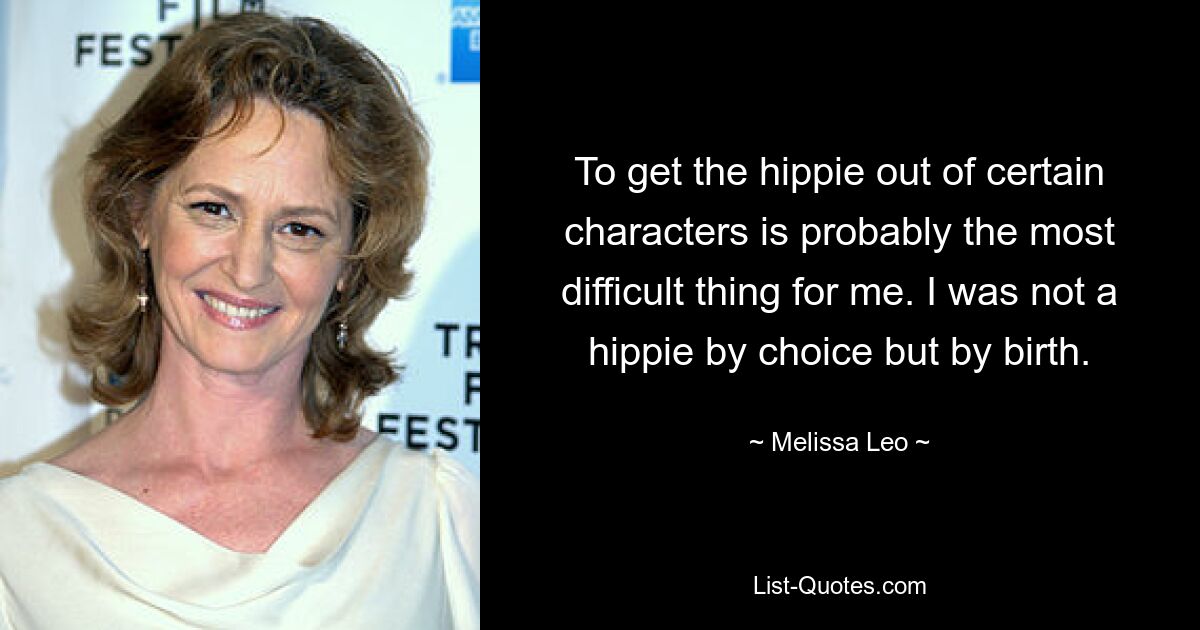 To get the hippie out of certain characters is probably the most difficult thing for me. I was not a hippie by choice but by birth. — © Melissa Leo