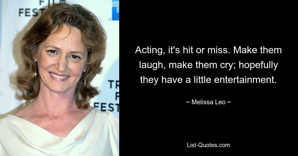 Acting, it's hit or miss. Make them laugh, make them cry; hopefully they have a little entertainment. — © Melissa Leo