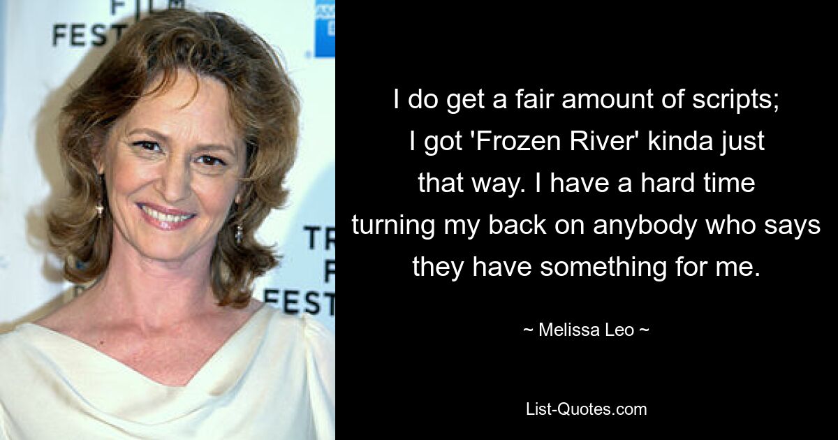 I do get a fair amount of scripts; I got 'Frozen River' kinda just that way. I have a hard time turning my back on anybody who says they have something for me. — © Melissa Leo