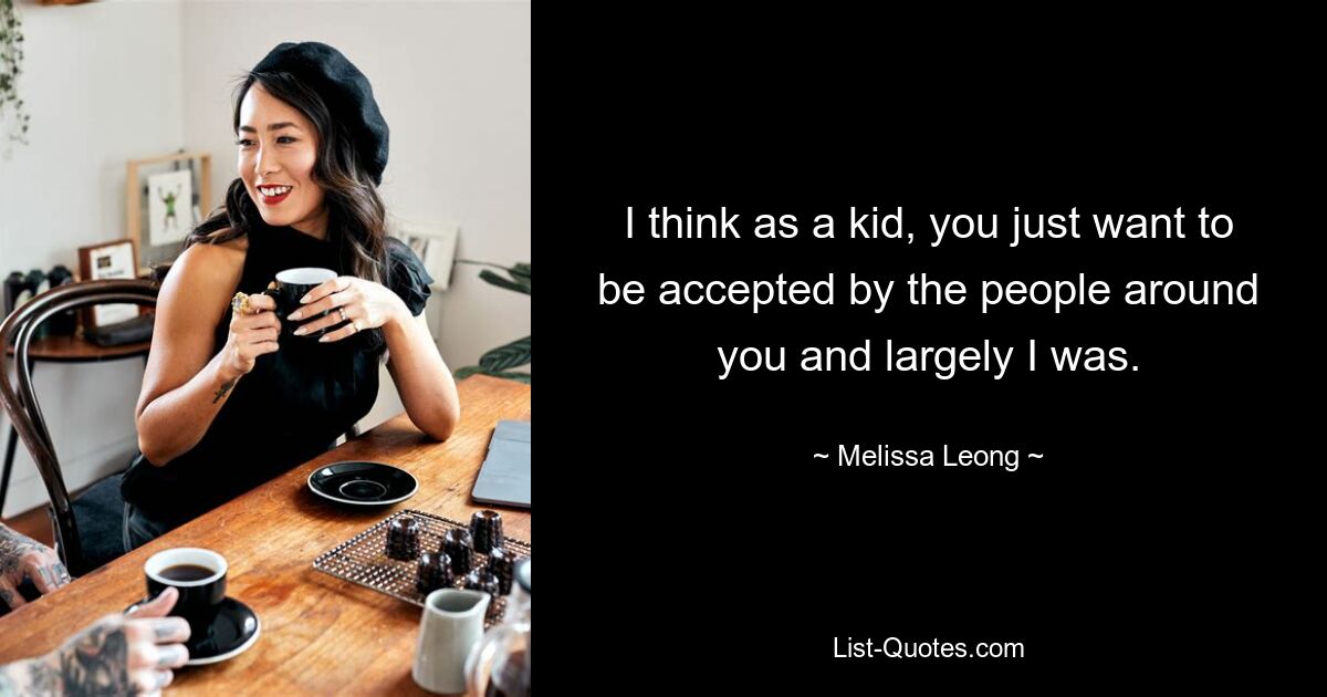 I think as a kid, you just want to be accepted by the people around you and largely I was. — © Melissa Leong