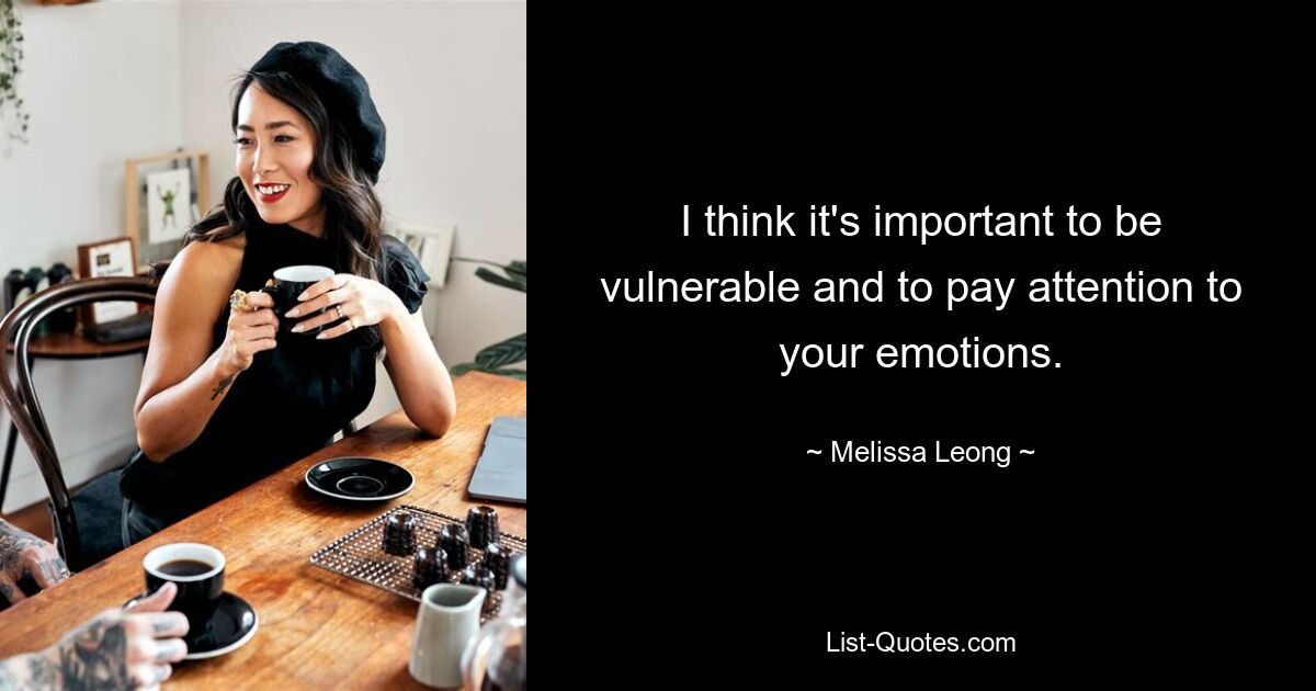 I think it's important to be vulnerable and to pay attention to your emotions. — © Melissa Leong