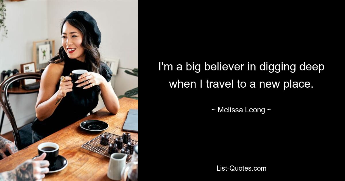 I'm a big believer in digging deep when I travel to a new place. — © Melissa Leong