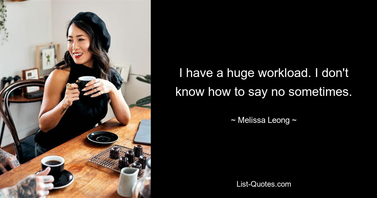 I have a huge workload. I don't know how to say no sometimes. — © Melissa Leong