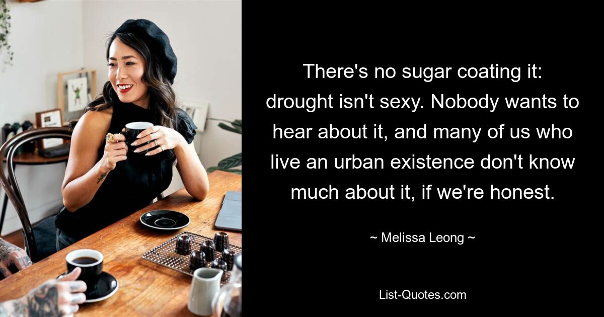 There's no sugar coating it: drought isn't sexy. Nobody wants to hear about it, and many of us who live an urban existence don't know much about it, if we're honest. — © Melissa Leong