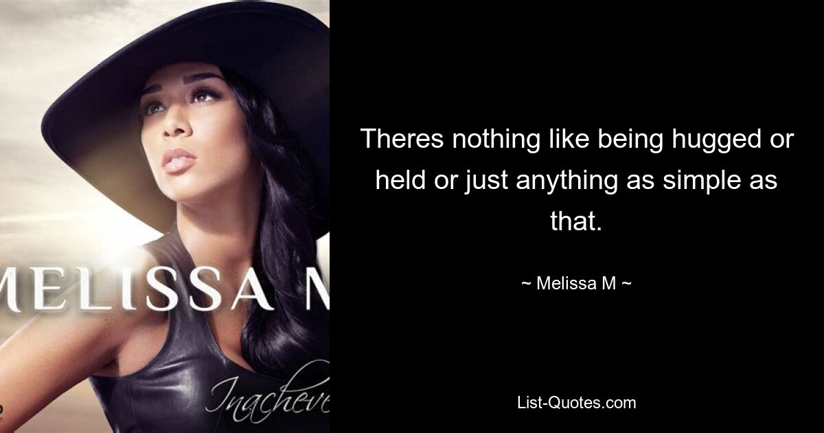 Theres nothing like being hugged or held or just anything as simple as that. — © Melissa M