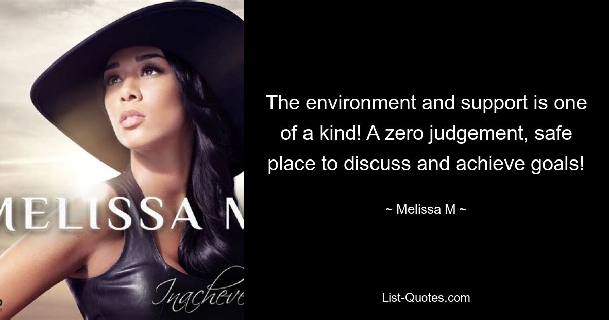 The environment and support is one of a kind! A zero judgement, safe place to discuss and achieve goals! — © Melissa M