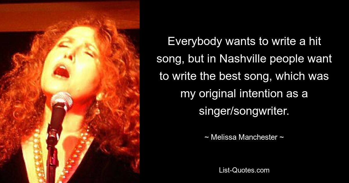 Everybody wants to write a hit song, but in Nashville people want to write the best song, which was my original intention as a singer/songwriter. — © Melissa Manchester