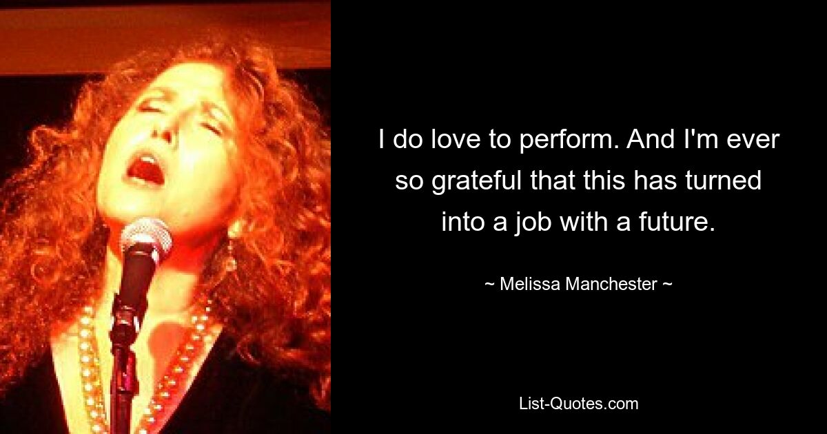 I do love to perform. And I'm ever so grateful that this has turned into a job with a future. — © Melissa Manchester