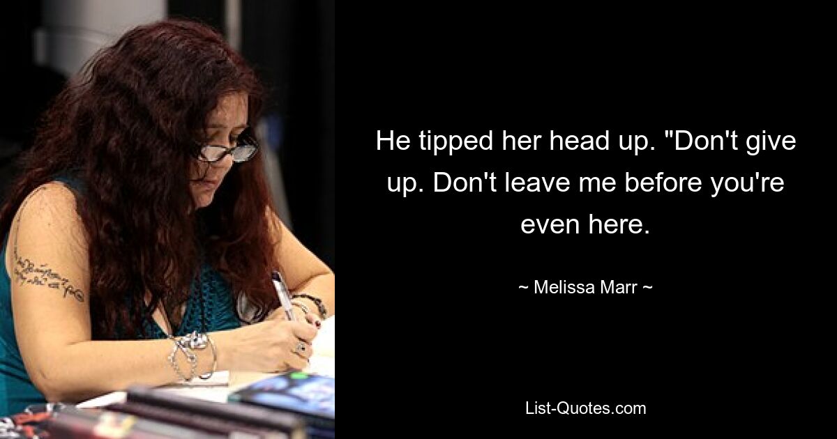 He tipped her head up. "Don't give up. Don't leave me before you're even here. — © Melissa Marr