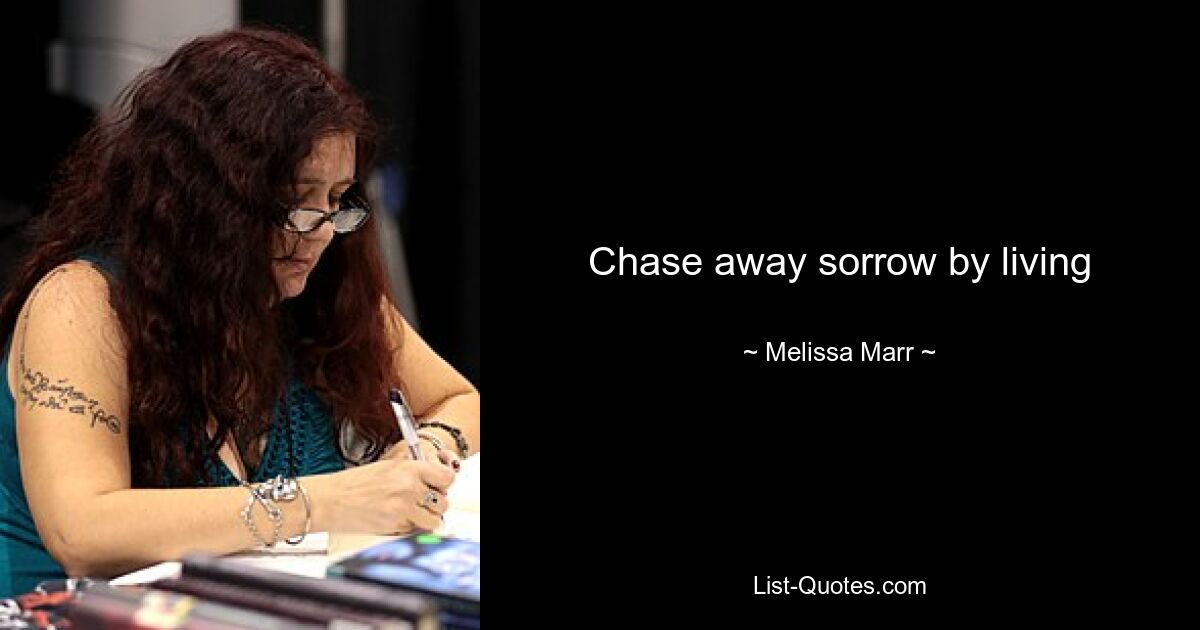 Chase away sorrow by living — © Melissa Marr