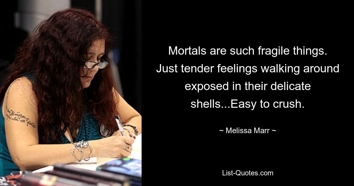 Mortals are such fragile things. Just tender feelings walking around exposed in their delicate shells...Easy to crush. — © Melissa Marr