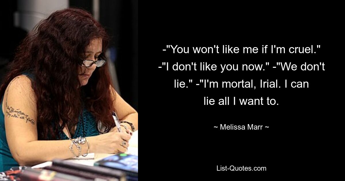 -"You won't like me if I'm cruel." -"I don't like you now." -"We don't lie." -"I'm mortal, Irial. I can lie all I want to. — © Melissa Marr