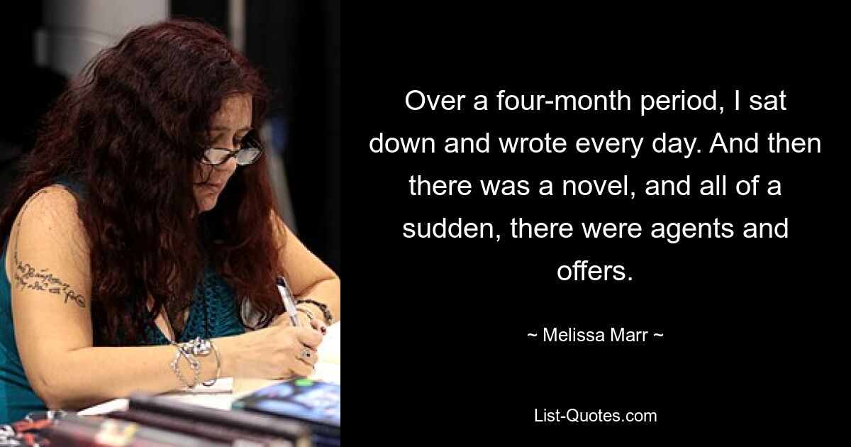 Over a four-month period, I sat down and wrote every day. And then there was a novel, and all of a sudden, there were agents and offers. — © Melissa Marr