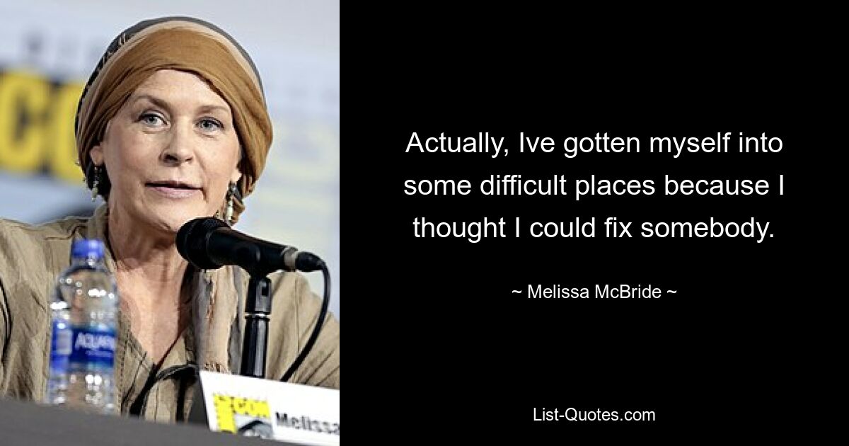 Actually, Ive gotten myself into some difficult places because I thought I could fix somebody. — © Melissa McBride