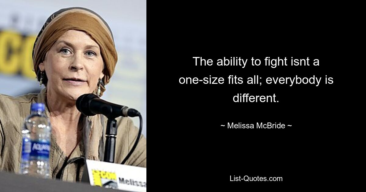 The ability to fight isnt a one-size fits all; everybody is different. — © Melissa McBride