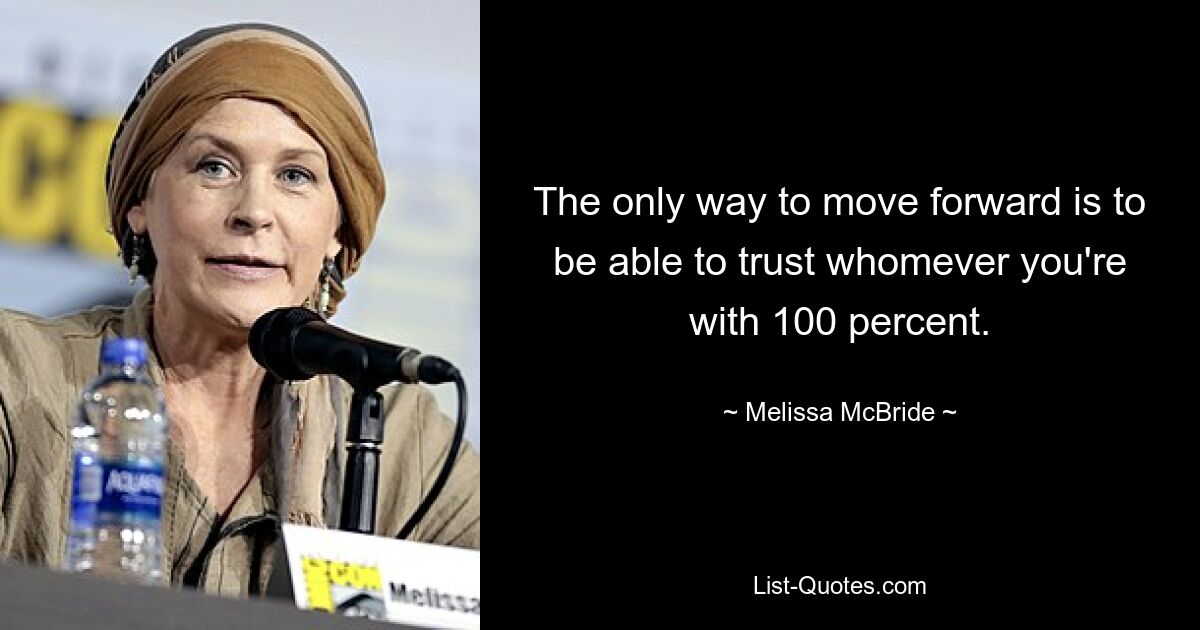 The only way to move forward is to be able to trust whomever you're with 100 percent. — © Melissa McBride