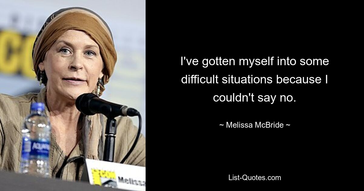 I've gotten myself into some difficult situations because I couldn't say no. — © Melissa McBride