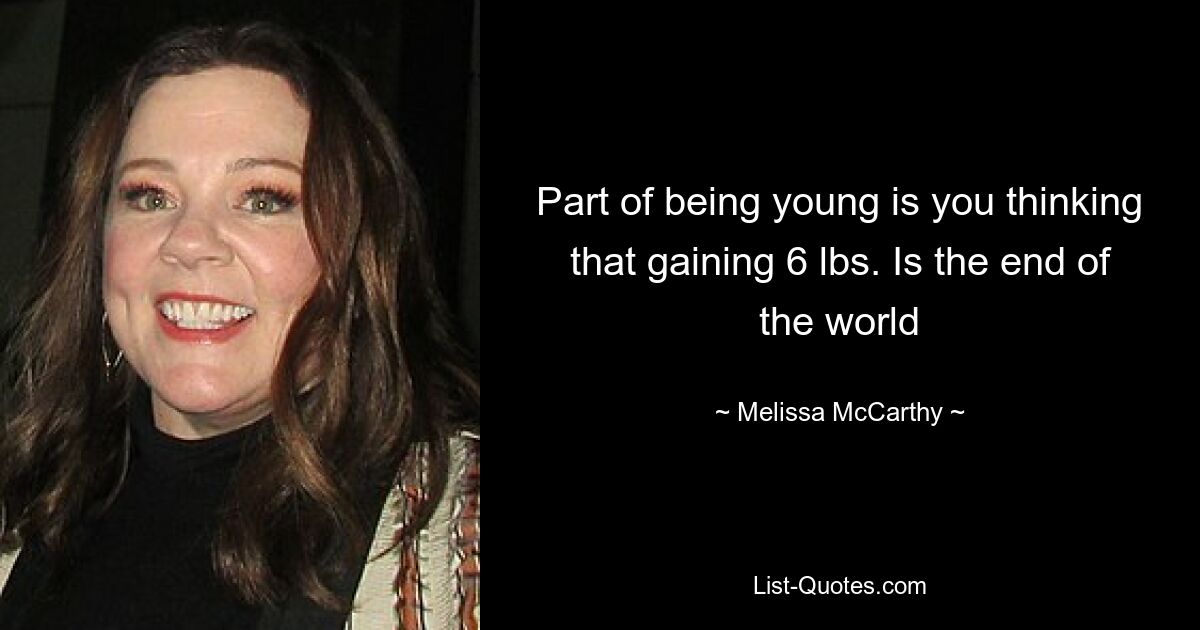 Part of being young is you thinking that gaining 6 lbs. Is the end of the world — © Melissa McCarthy