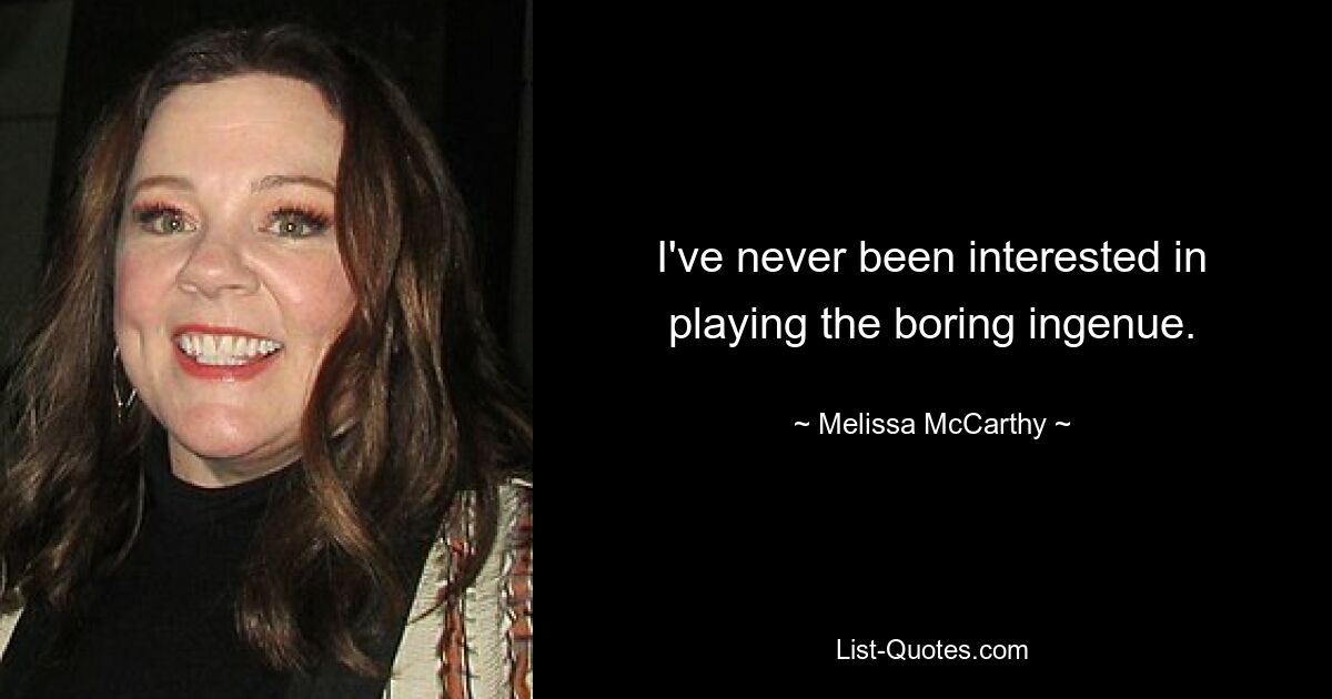 I've never been interested in playing the boring ingenue. — © Melissa McCarthy