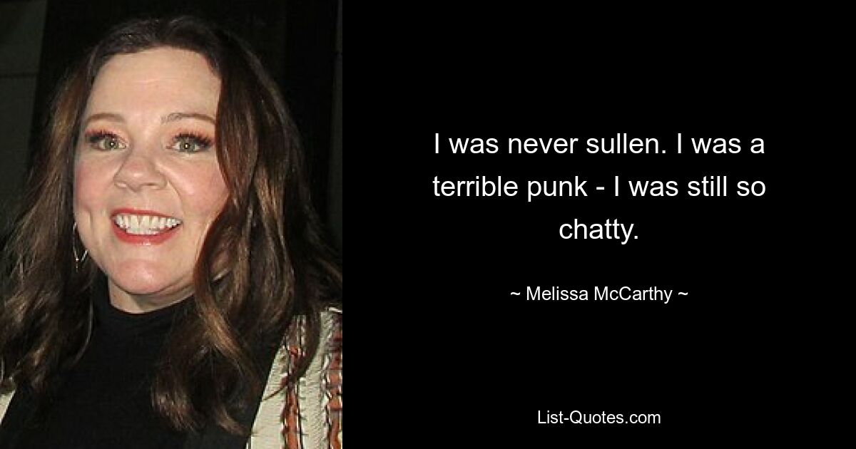 I was never sullen. I was a terrible punk - I was still so chatty. — © Melissa McCarthy