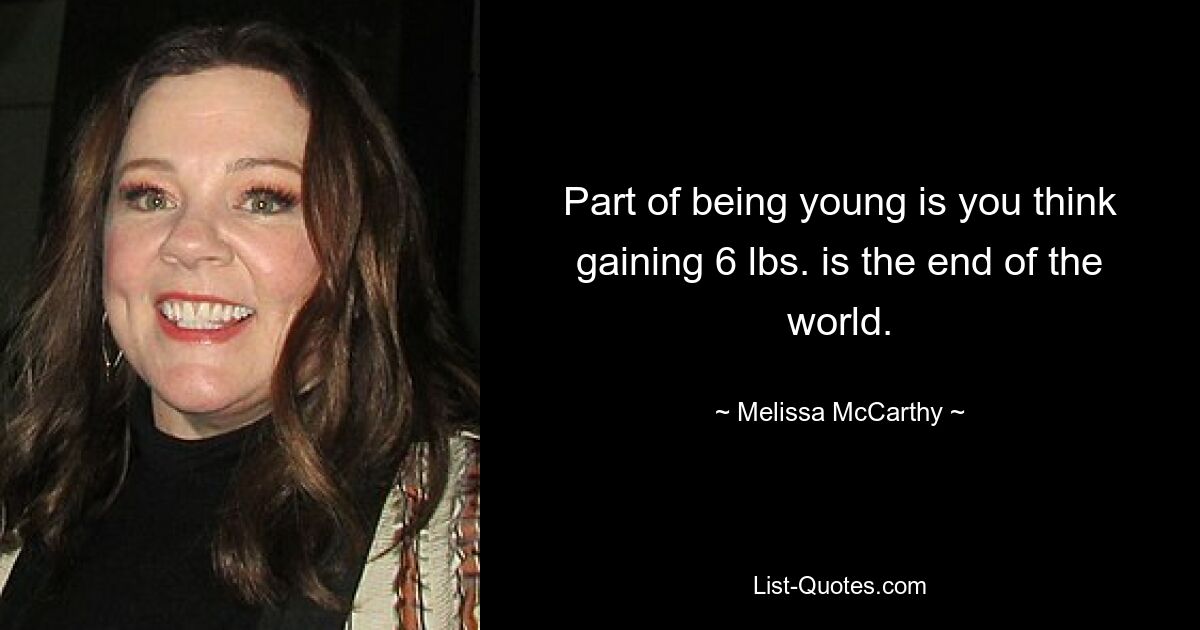 Part of being young is you think gaining 6 lbs. is the end of the world. — © Melissa McCarthy