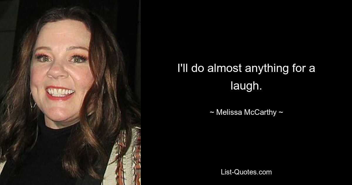 I'll do almost anything for a laugh. — © Melissa McCarthy