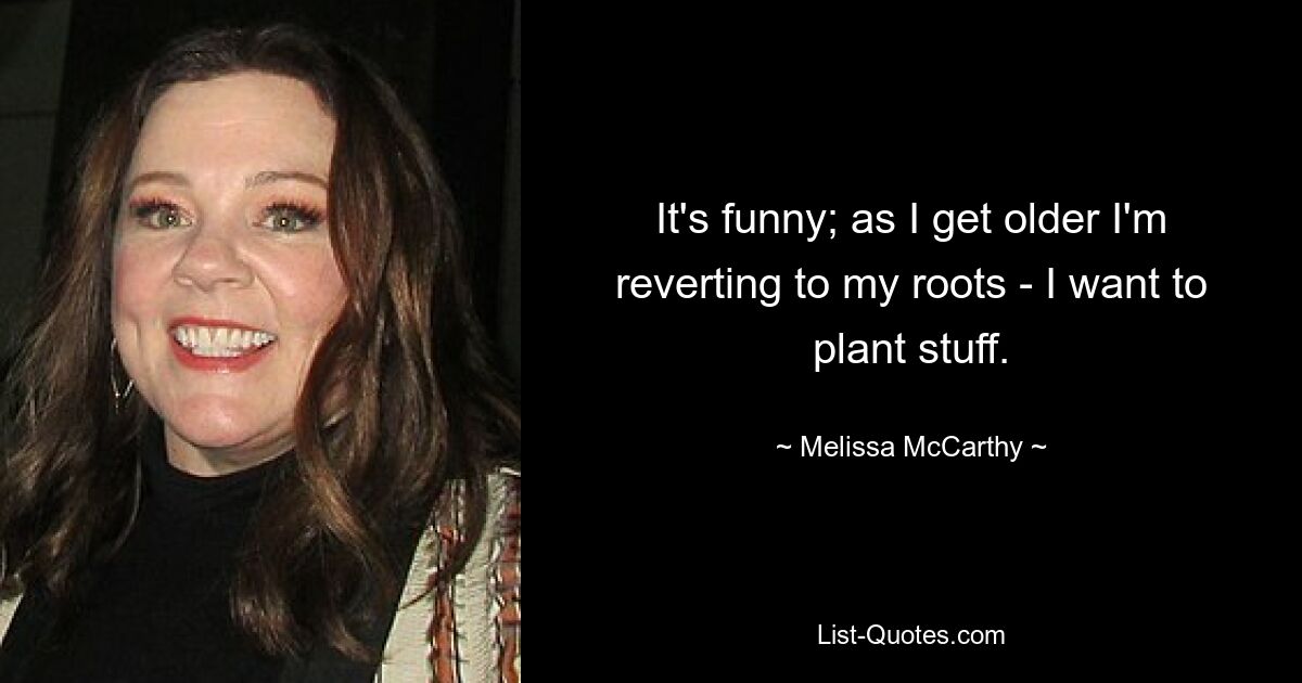 It's funny; as I get older I'm reverting to my roots - I want to plant stuff. — © Melissa McCarthy