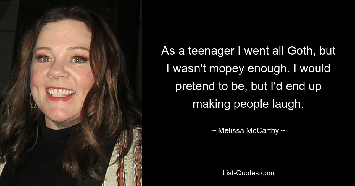 As a teenager I went all Goth, but I wasn't mopey enough. I would pretend to be, but I'd end up making people laugh. — © Melissa McCarthy