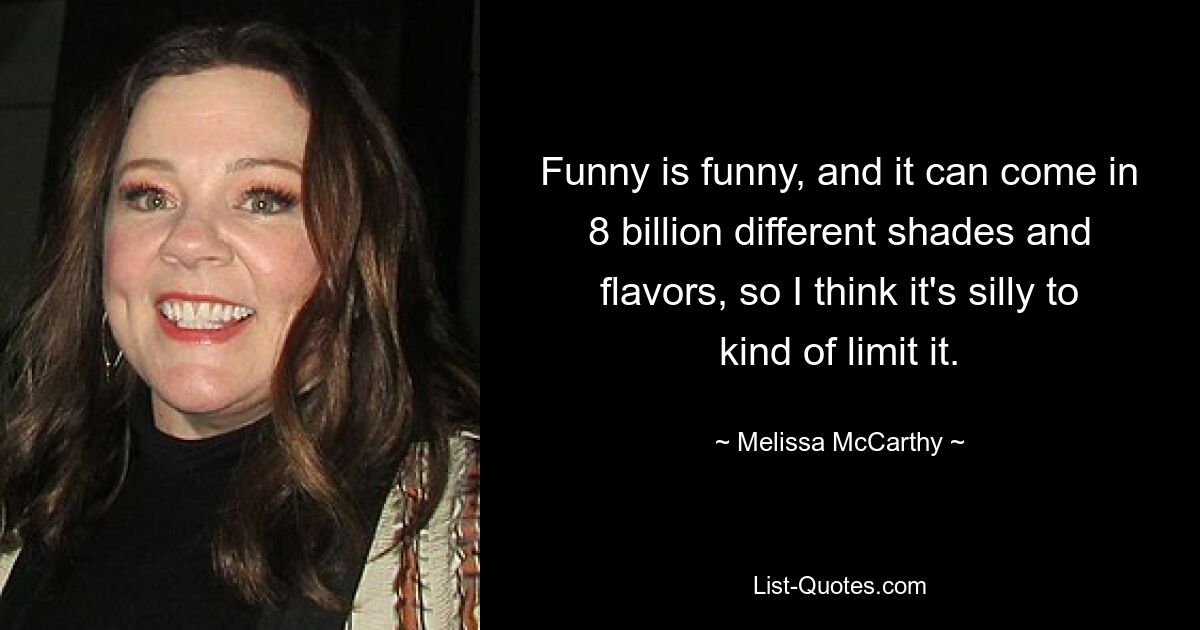 Funny is funny, and it can come in 8 billion different shades and flavors, so I think it's silly to kind of limit it. — © Melissa McCarthy