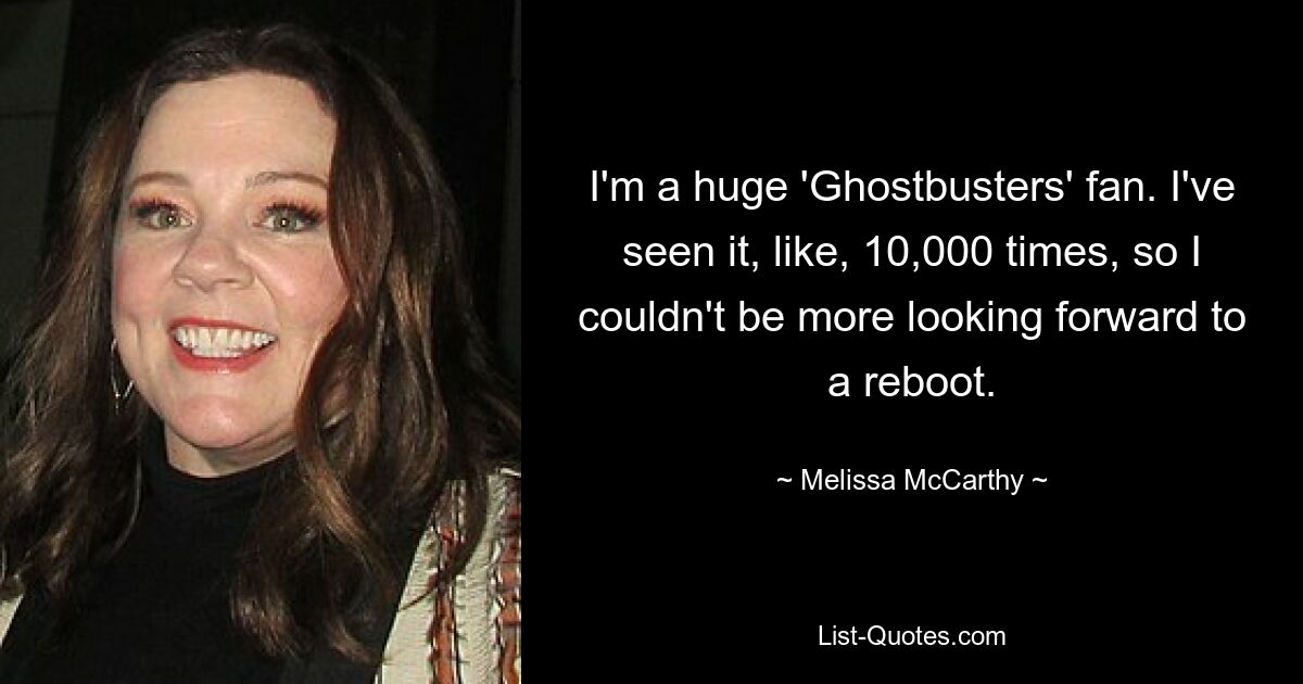 I'm a huge 'Ghostbusters' fan. I've seen it, like, 10,000 times, so I couldn't be more looking forward to a reboot. — © Melissa McCarthy