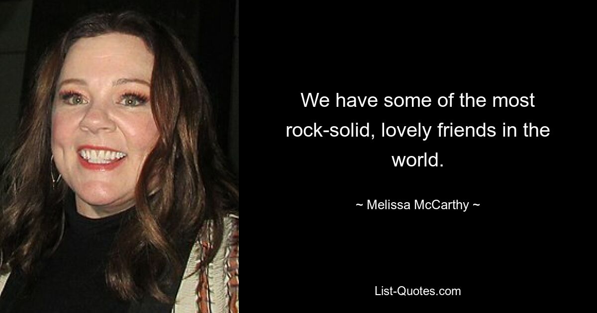 We have some of the most rock-solid, lovely friends in the world. — © Melissa McCarthy