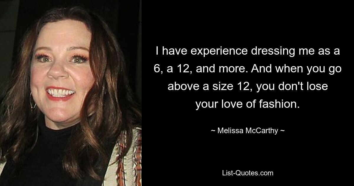 I have experience dressing me as a 6, a 12, and more. And when you go above a size 12, you don't lose your love of fashion. — © Melissa McCarthy