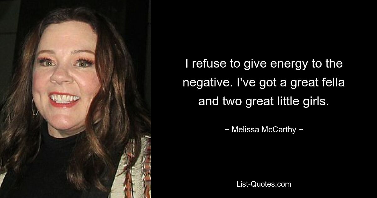 I refuse to give energy to the negative. I've got a great fella and two great little girls. — © Melissa McCarthy