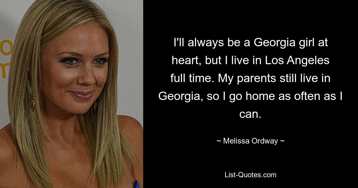 I'll always be a Georgia girl at heart, but I live in Los Angeles full time. My parents still live in Georgia, so I go home as often as I can. — © Melissa Ordway