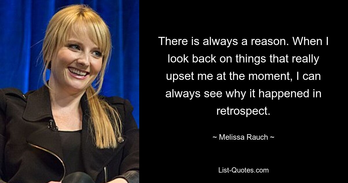 Es gibt immer einen Grund. Wenn ich auf Dinge zurückblicke, die mich im Moment wirklich aufgeregt haben, kann ich im Nachhinein immer erkennen, warum es passiert ist. — © Melissa Rauch