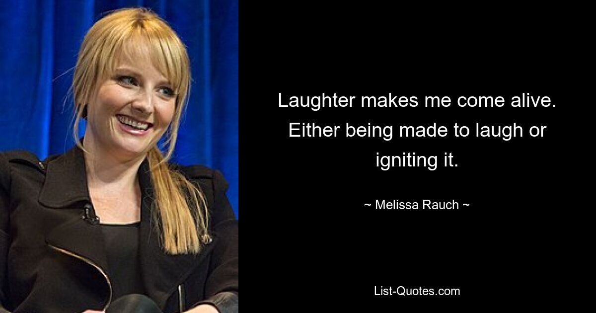 Laughter makes me come alive. Either being made to laugh or igniting it. — © Melissa Rauch