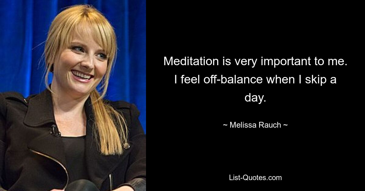 Meditation is very important to me. I feel off-balance when I skip a day. — © Melissa Rauch