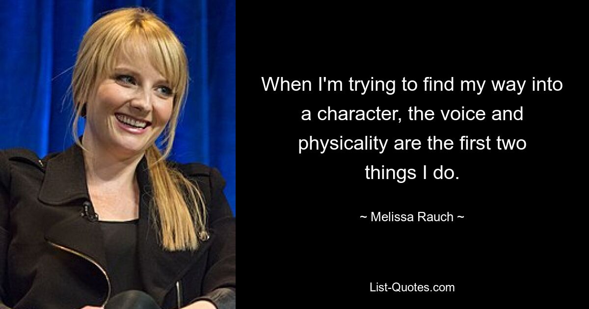 When I'm trying to find my way into a character, the voice and physicality are the first two things I do. — © Melissa Rauch