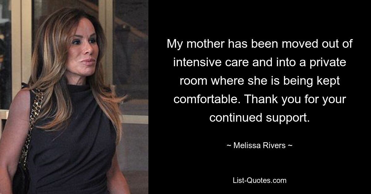 My mother has been moved out of intensive care and into a private room where she is being kept comfortable. Thank you for your continued support. — © Melissa Rivers