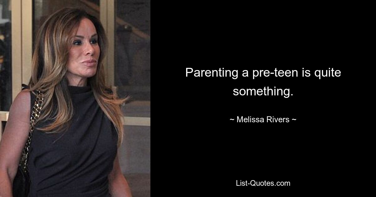 Parenting a pre-teen is quite something. — © Melissa Rivers